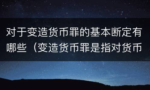 对于变造货币罪的基本断定有哪些（变造货币罪是指对货币采用什么方法）