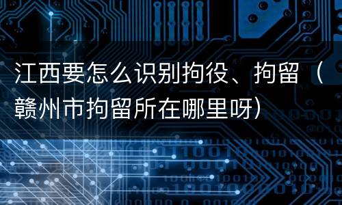 江西要怎么识别拘役、拘留（赣州市拘留所在哪里呀）