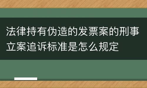 法律持有伪造的发票案的刑事立案追诉标准是怎么规定