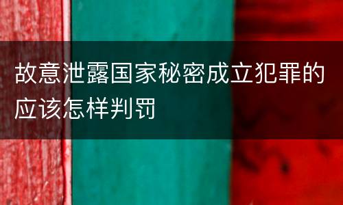 故意泄露国家秘密成立犯罪的应该怎样判罚