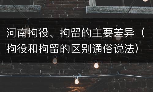 河南拘役、拘留的主要差异（拘役和拘留的区别通俗说法）