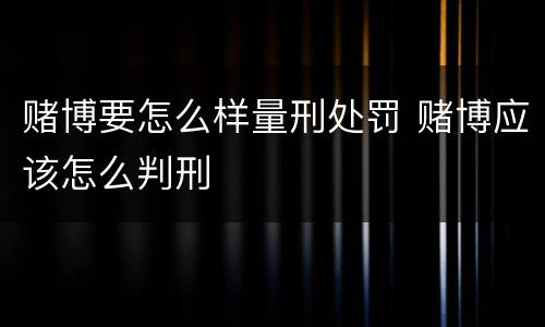 赌博要怎么样量刑处罚 赌博应该怎么判刑