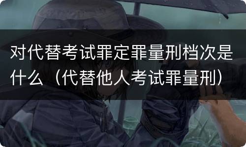 对代替考试罪定罪量刑档次是什么（代替他人考试罪量刑）
