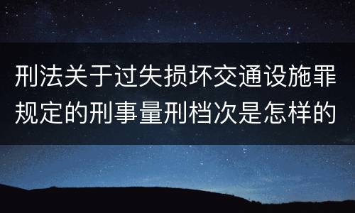 刑法关于过失损坏交通设施罪规定的刑事量刑档次是怎样的