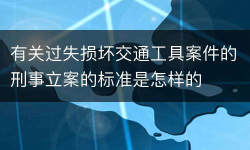 有关过失损坏交通工具案件的刑事立案的标准是怎样的