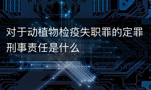 对于动植物检疫失职罪的定罪刑事责任是什么