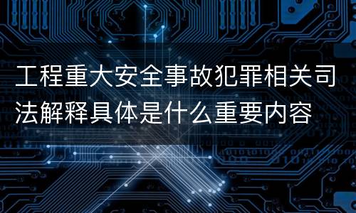 工程重大安全事故犯罪相关司法解释具体是什么重要内容