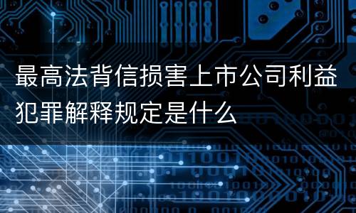 最高法背信损害上市公司利益犯罪解释规定是什么