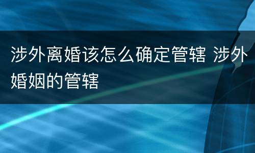 涉外离婚该怎么确定管辖 涉外婚姻的管辖