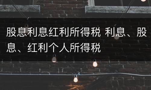 股息利息红利所得税 利息、股息、红利个人所得税