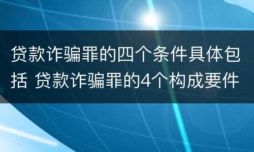 贷款诈骗罪的四个条件具体包括 贷款诈骗罪的4个构成要件