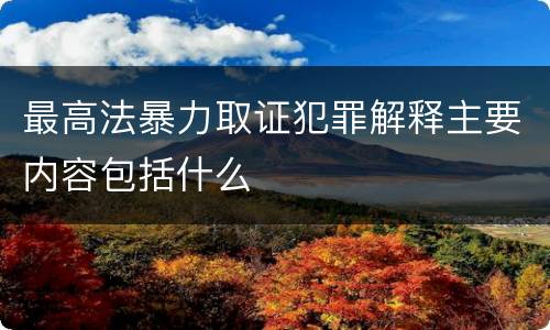 最高法暴力取证犯罪解释主要内容包括什么