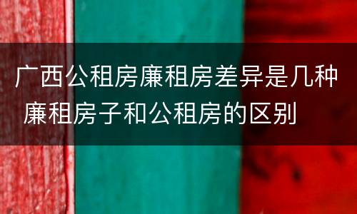 广西公租房廉租房差异是几种 廉租房子和公租房的区别