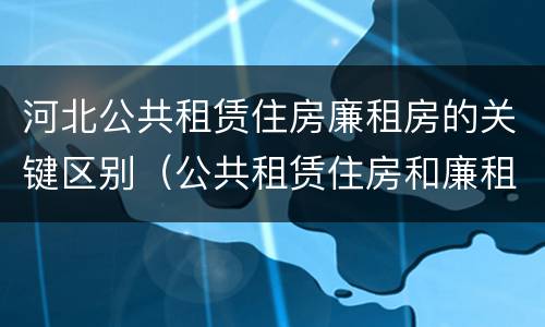 河北公共租赁住房廉租房的关键区别（公共租赁住房和廉租房的区别）