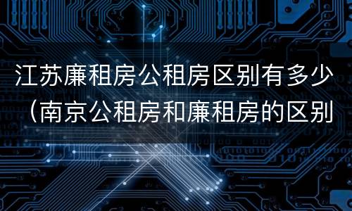 江苏廉租房公租房区别有多少（南京公租房和廉租房的区别）