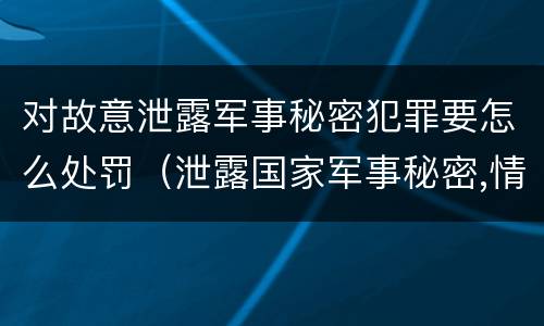 对故意泄露军事秘密犯罪要怎么处罚（泄露国家军事秘密,情节严重的,依照刑法）