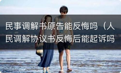 民事调解书原告能反悔吗（人民调解协议书反悔后能起诉吗）