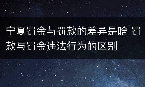 宁夏罚金与罚款的差异是啥 罚款与罚金违法行为的区别