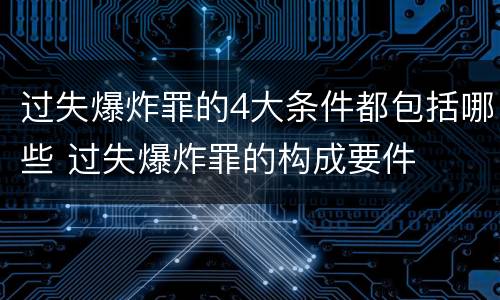 过失爆炸罪的4大条件都包括哪些 过失爆炸罪的构成要件