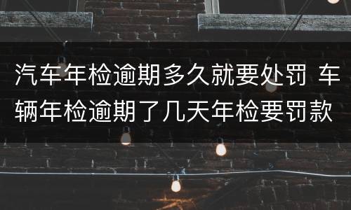 汽车年检逾期多久就要处罚 车辆年检逾期了几天年检要罚款吗