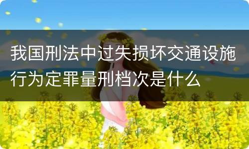 我国刑法中过失损坏交通设施行为定罪量刑档次是什么