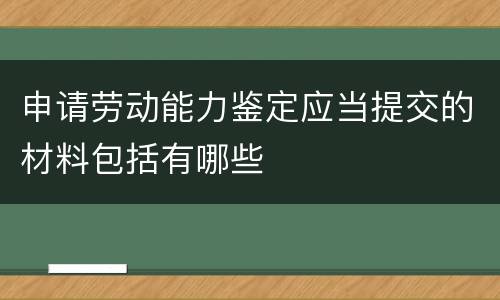 申请劳动能力鉴定应当提交的材料包括有哪些
