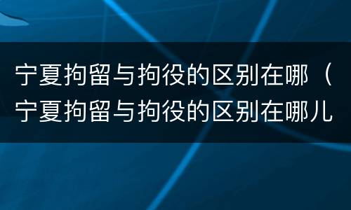 宁夏拘留与拘役的区别在哪（宁夏拘留与拘役的区别在哪儿）