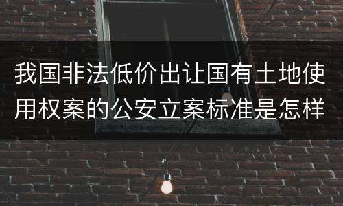我国非法低价出让国有土地使用权案的公安立案标准是怎样的