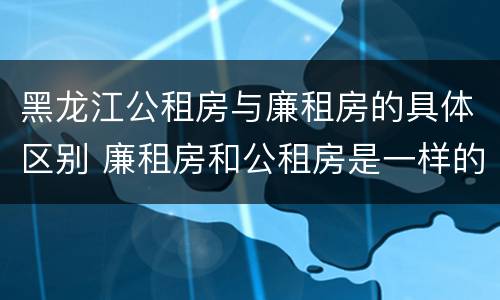 黑龙江公租房与廉租房的具体区别 廉租房和公租房是一样的吗