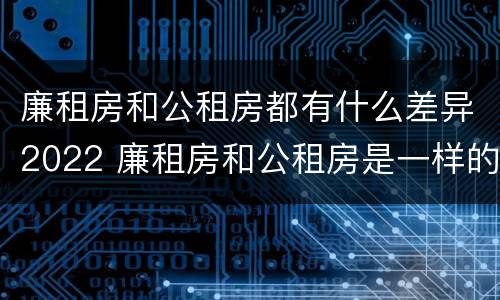 廉租房和公租房都有什么差异2022 廉租房和公租房是一样的吗