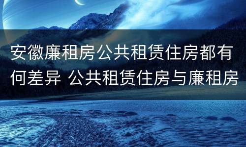 安徽廉租房公共租赁住房都有何差异 公共租赁住房与廉租房的区别