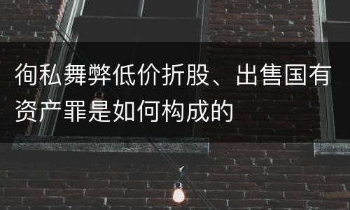 徇私舞弊低价折股、出售国有资产罪是如何构成的
