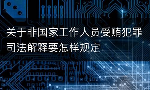 关于非国家工作人员受贿犯罪司法解释要怎样规定