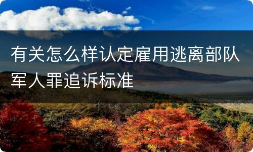 有关怎么样认定雇用逃离部队军人罪追诉标准