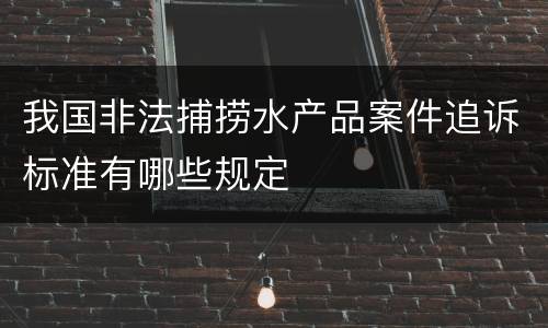 我国非法捕捞水产品案件追诉标准有哪些规定