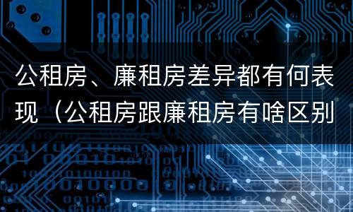 公租房、廉租房差异都有何表现（公租房跟廉租房有啥区别）