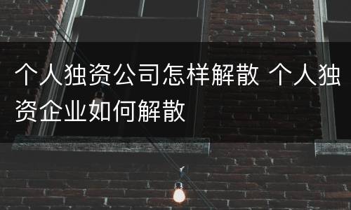 个人独资公司怎样解散 个人独资企业如何解散