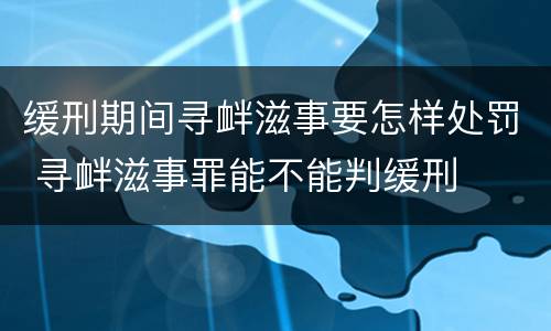 缓刑期间寻衅滋事要怎样处罚 寻衅滋事罪能不能判缓刑