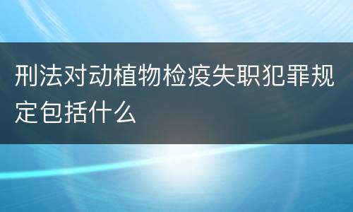 刑法对动植物检疫失职犯罪规定包括什么