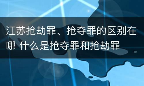 江苏抢劫罪、抢夺罪的区别在哪 什么是抢夺罪和抢劫罪