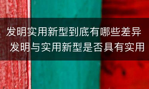 发明实用新型到底有哪些差异 发明与实用新型是否具有实用性