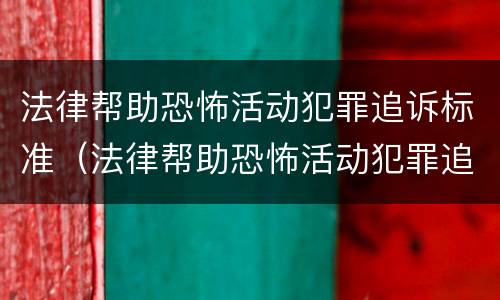 法律帮助恐怖活动犯罪追诉标准（法律帮助恐怖活动犯罪追诉标准是什么）