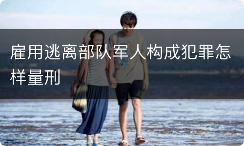 雇用逃离部队军人构成犯罪怎样量刑