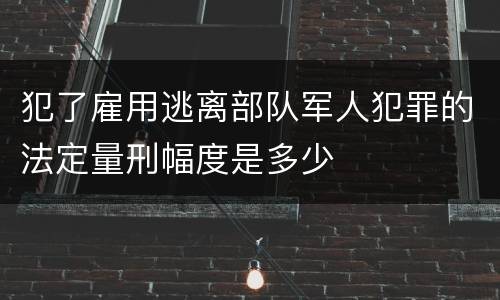 犯了雇用逃离部队军人犯罪的法定量刑幅度是多少