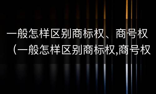 一般怎样区别商标权、商号权（一般怎样区别商标权,商号权和商标权）