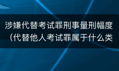 涉嫌代替考试罪刑事量刑幅度（代替他人考试罪属于什么类犯罪）
