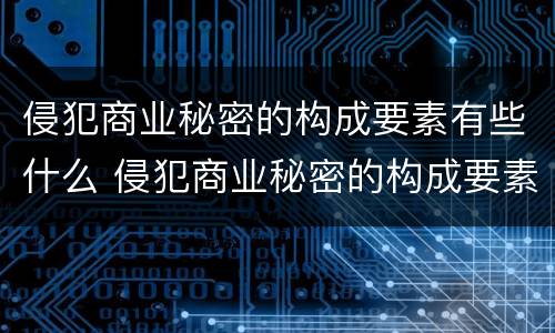 侵犯商业秘密的构成要素有些什么 侵犯商业秘密的构成要素有些什么内容