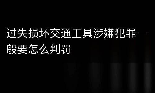 过失损坏交通工具涉嫌犯罪一般要怎么判罚