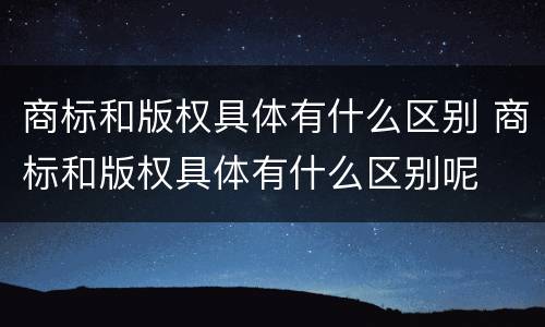 商标和版权具体有什么区别 商标和版权具体有什么区别呢