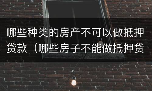哪些种类的房产不可以做抵押贷款（哪些房子不能做抵押贷款）